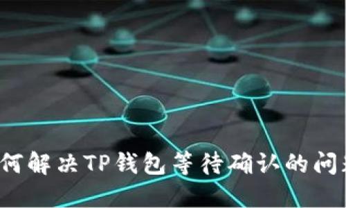 如何解决TP钱包等待确认的问题？