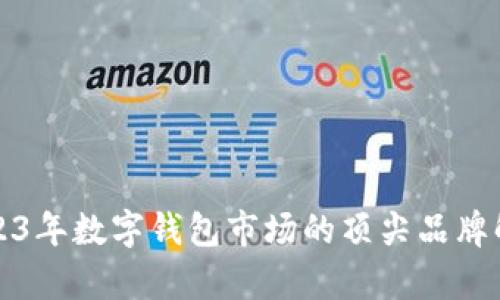 2023年数字钱包市场的顶尖品牌解析